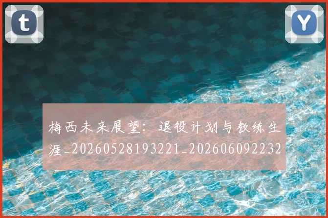 梅西未来展望：退役计划与教练生涯_20260528193221_20260609223254