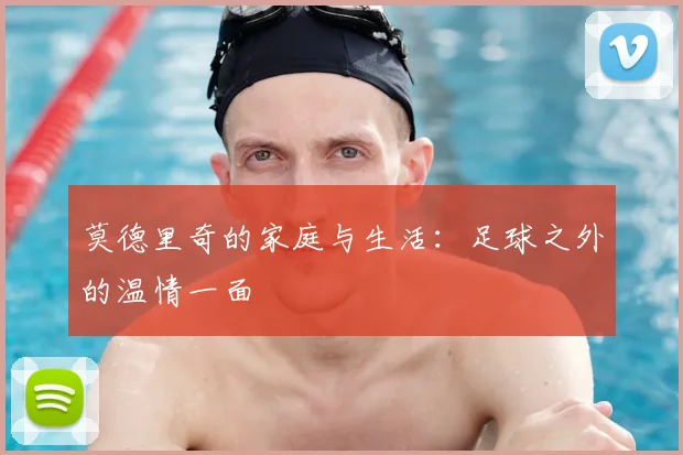 莫德里奇的家庭与生活：足球之外的温情一面