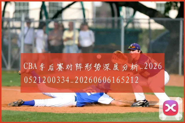 CBA季后赛对阵形势深度分析_20260521200334_20260606165212