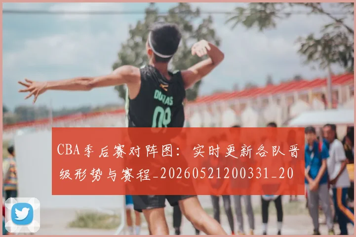 CBA季后赛对阵图:实时更新各队晋级形势与赛程_20260521200331_20260606165211