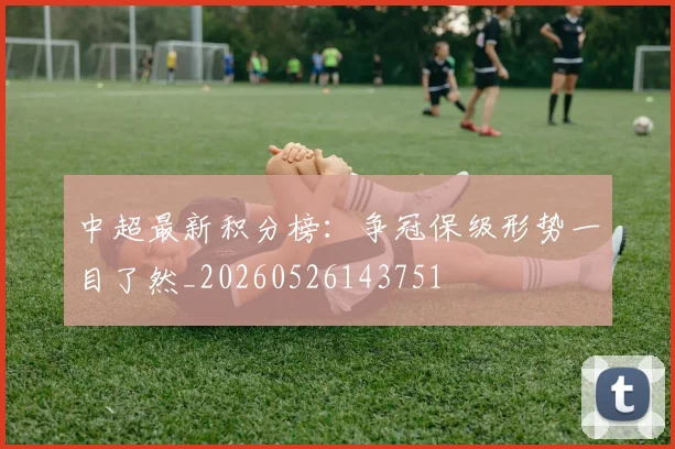 中超最新积分榜：争冠保级形势一目了然_20260526143751