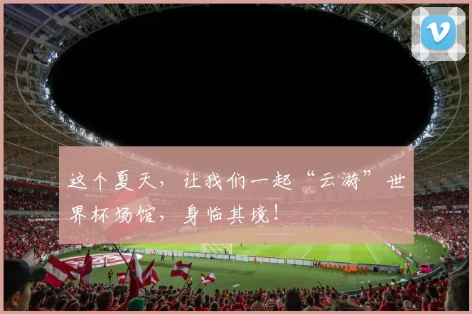 这个夏天,让我们一起“云游”世界杯场馆,身临其境!