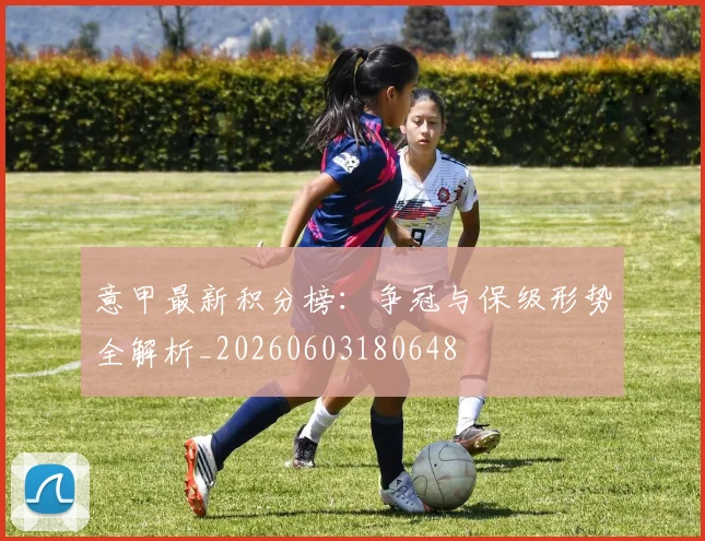 意甲最新积分榜：争冠与保级形势全解析_20260603180648