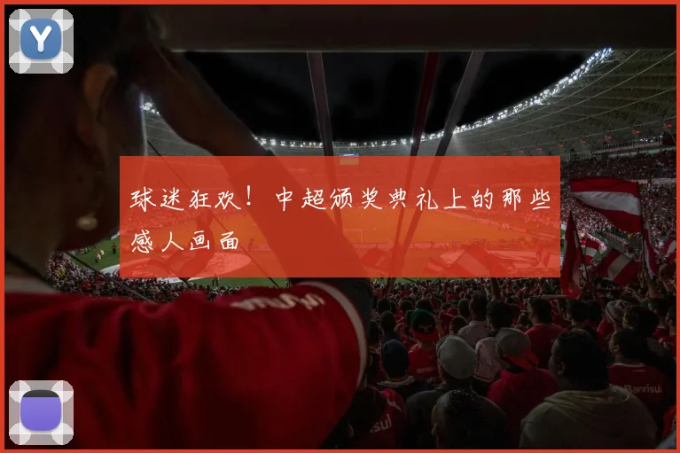 球迷狂欢！中超颁奖典礼上的那些感人画面