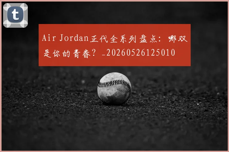 Air Jordan正代全系列盘点：哪双是你的青春？_20260526125010