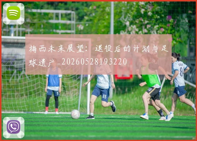 梅西未来展望：退役后的计划与足球遗产_20260528193220