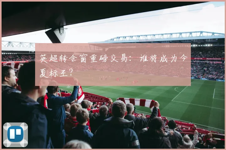 英超转会窗重磅交易：谁将成为今夏标王？