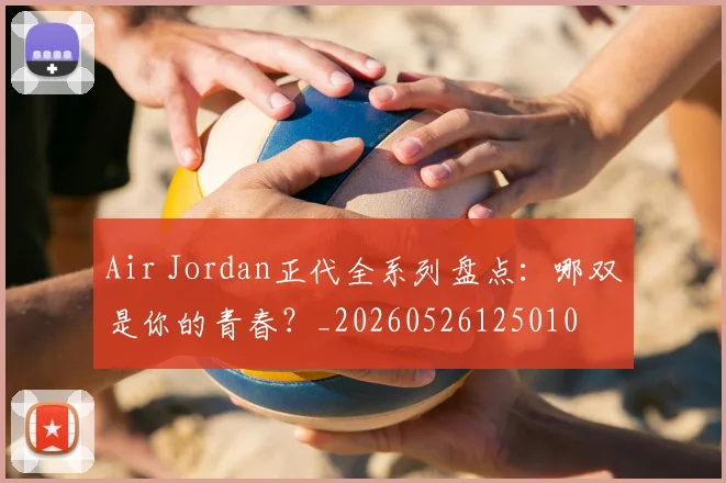 Air Jordan正代全系列盘点:哪双是你的青春?_20260526125010