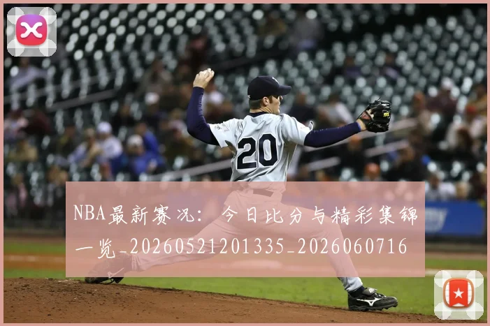 NBA最新赛况：今日比分与精彩集锦一览_20260521201335_20260607160201