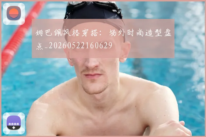 姆巴佩风格穿搭：场外时尚造型盘点_20260522160629