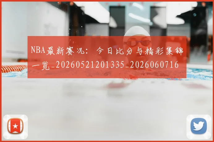 NBA最新赛况:今日比分与精彩集锦一览_20260521201335_20260607160201
