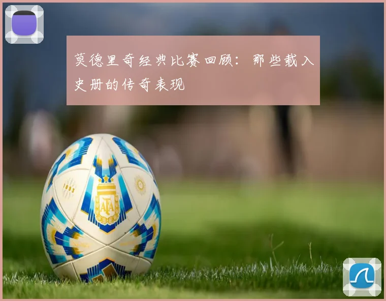 莫德里奇经典比赛回顾：那些载入史册的传奇表现