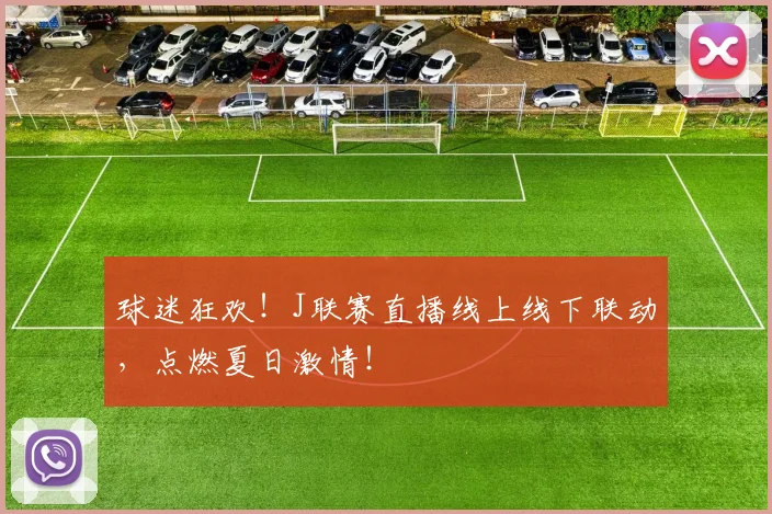 球迷狂欢!J联赛直播线上线下联动,点燃夏日激情!