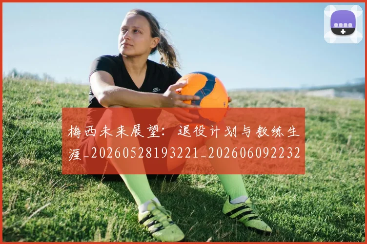梅西未来展望:退役计划与教练生涯_20260528193221_20260609223254