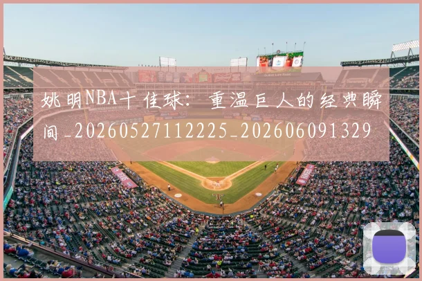 姚明NBA十佳球：重温巨人的经典瞬间_20260527112225_20260609132906