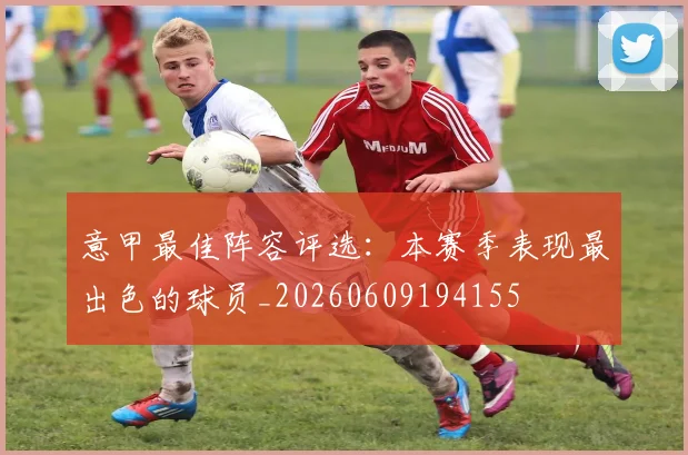 意甲最佳阵容评选：本赛季表现最出色的球员_20260609194155