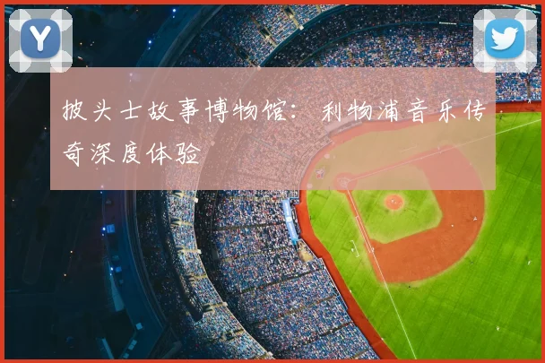 披头士故事博物馆：利物浦音乐传奇深度体验
