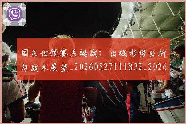 国足世预赛关键战：出线形势分析与战术展望_20260527111832_20260608142825